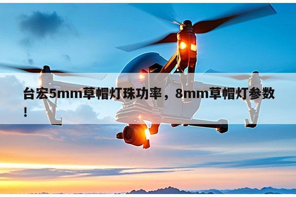 台宏5mm草帽灯珠功率，8mm草帽灯参数！-第1张图片-led灯珠, 贴片led灯珠, 直插led灯珠, 大功率灯珠, 3528灯珠, led灯珠厂家广东台宏光电科技有限公司 服务热线400-689-8189