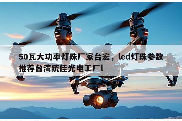 50瓦大功率灯珠厂家台宏，led灯珠参数推荐台湾统佳光电工厂l-第1张图片-led灯珠, 贴片led灯珠, 直插led灯珠, 大功率灯珠, 3528灯珠, led灯珠厂家广东台宏光电科技有限公司 服务热线400-689-8189