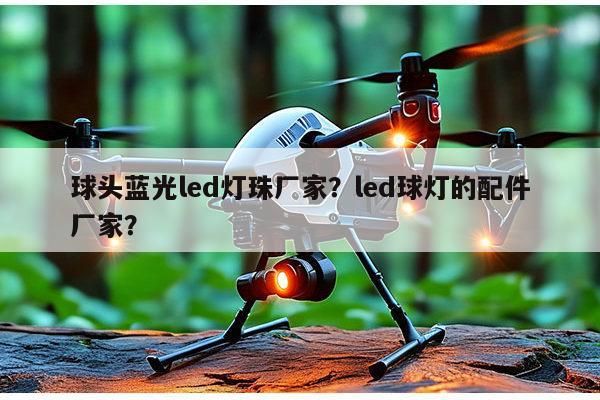 球头蓝光led灯珠厂家？led球灯的配件厂家？-第1张图片-led灯珠, 贴片led灯珠, 直插led灯珠, 大功率灯珠, 3528灯珠, led灯珠厂家广东台宏光电科技有限公司 服务热线400-689-8189