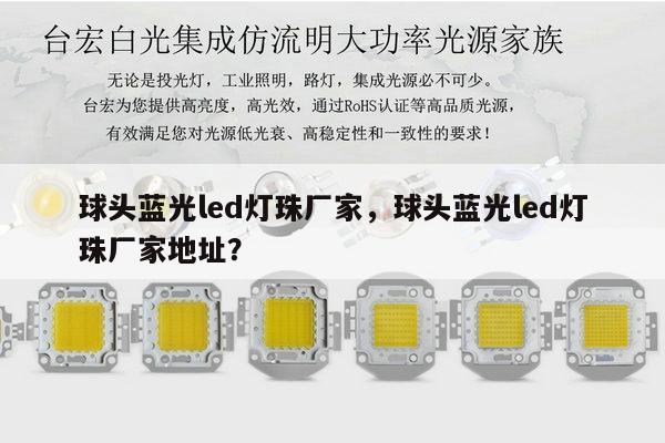 球头蓝光led灯珠厂家，球头蓝光led灯珠厂家地址？-第1张图片-led灯珠, 贴片led灯珠, 直插led灯珠, 大功率灯珠, 3528灯珠, led灯珠厂家广东台宏光电科技有限公司 服务热线400-689-8189