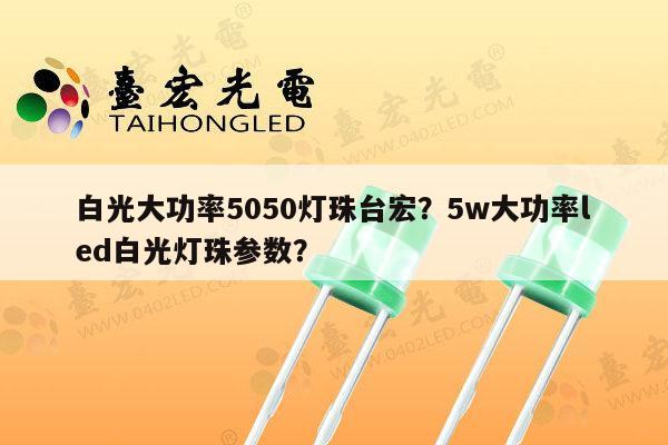 白光大功率5050灯珠台宏？5w大功率led白光灯珠参数？-第1张图片-led灯珠, 贴片led灯珠, 直插led灯珠, 大功率灯珠, 3528灯珠, led灯珠厂家广东台宏光电科技有限公司 服务热线400-689-8189