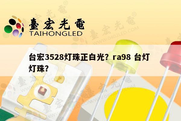 台宏3528灯珠正白光？ra98 台灯 灯珠？-第1张图片-led灯珠, 贴片led灯珠, 直插led灯珠, 大功率灯珠, 3528灯珠, led灯珠厂家广东台宏光电科技有限公司 服务热线400-689-8189