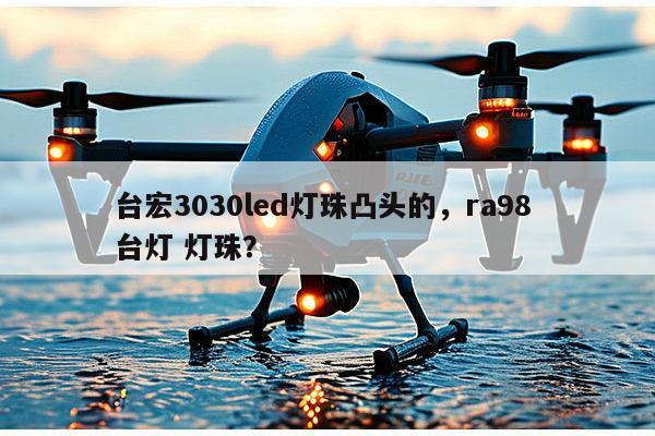台宏3030led灯珠凸头的，ra98 台灯 灯珠？-第1张图片-led灯珠, 贴片led灯珠, 直插led灯珠, 大功率灯珠, 3528灯珠, led灯珠厂家广东台宏光电科技有限公司 服务热线400-689-8189