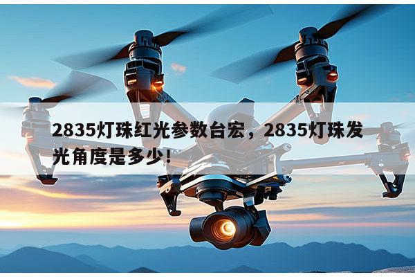 2835灯珠红光参数台宏，2835灯珠发光角度是多少！-第1张图片-led灯珠, 贴片led灯珠, 直插led灯珠, 大功率灯珠, 3528灯珠, led灯珠厂家广东台宏光电科技有限公司 服务热线400-689-8189