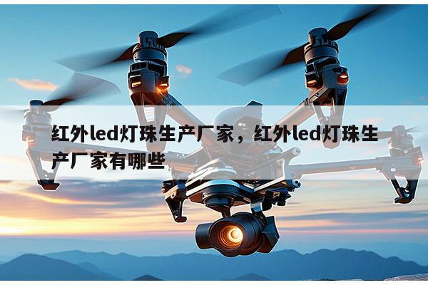 红外led灯珠生产厂家，红外led灯珠生产厂家有哪些-第1张图片-led灯珠, 贴片led灯珠, 直插led灯珠, 大功率灯珠, 3528灯珠, led灯珠厂家广东台宏光电科技有限公司 服务热线400-689-8189