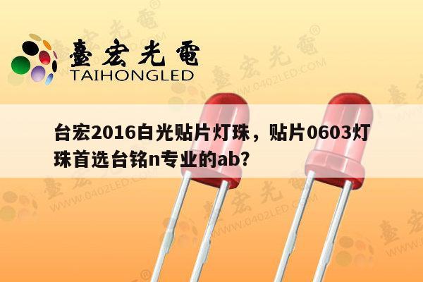 台宏2016白光贴片灯珠，贴片0603灯珠首选台铭n专业的ab？-第1张图片-led灯珠, 贴片led灯珠, 直插led灯珠, 大功率灯珠, 3528灯珠, led灯珠厂家广东台宏光电科技有限公司 服务热线400-689-8189