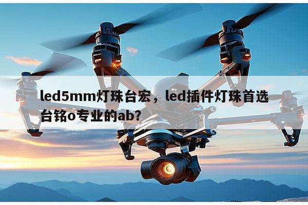 led5mm灯珠台宏,led插件灯珠首选台铭o专业的ab?-第1张图片-led灯珠, 贴片led灯珠, 直插led灯珠, 大功率灯珠, 3528灯珠, led灯珠厂家广东台宏光电科技有限公司 服务热线400-689-8189 led5mm灯珠台宏,led插件灯珠首选台铭o专业的ab?-第1张图片-led灯珠, 贴片led灯珠, 直插led灯珠, 大功率灯珠, 3528灯珠, led灯珠厂家广东台宏光电科技有限公司 服务热线400-689-8189