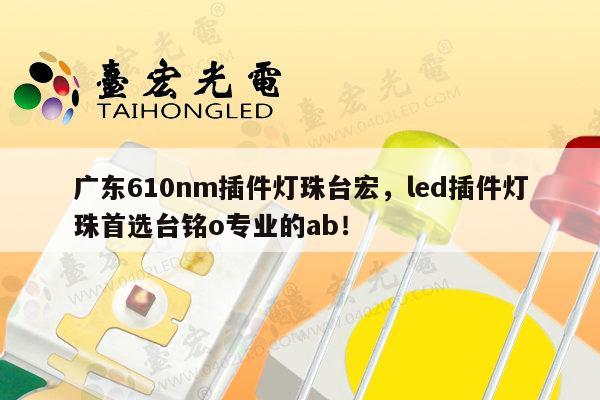 广东610nm插件灯珠台宏,led插件灯珠首选台铭o专业的ab!-第1张图片-led灯珠, 贴片led灯珠, 直插led灯珠, 大功率灯珠, 3528灯珠, led灯珠厂家广东台宏光电科技有限公司 服务热线400-689-8189 广东610nm插件灯珠台宏,led插件灯珠首选台铭o专业的ab!-第1张图片-led灯珠, 贴片led灯珠, 直插led灯珠, 大功率灯珠, 3528灯珠, led灯珠厂家广东台宏光电科技有限公司 服务热线400-689-8189
