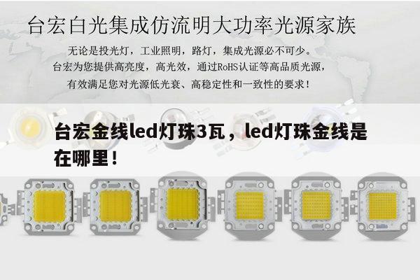 台宏金线led灯珠3瓦,led灯珠金线是在哪里!-第1张图片-led灯珠, 贴片led灯珠, 直插led灯珠, 大功率灯珠, 3528灯珠, led灯珠厂家广东台宏光电科技有限公司 服务热线400-689-8189 台宏金线led灯珠3瓦,led灯珠金线是在哪里!-第1张图片-led灯珠, 贴片led灯珠, 直插led灯珠, 大功率灯珠, 3528灯珠, led灯珠厂家广东台宏光电科技有限公司 服务热线400-689-8189