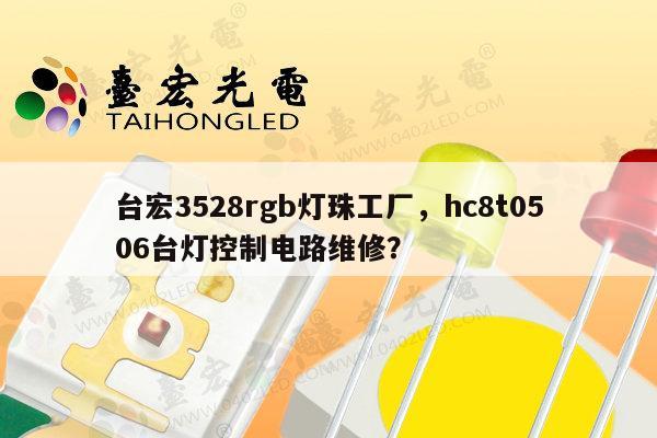 台宏3528rgb灯珠工厂，hc8t0506台灯控制电路维修？-第1张图片-led灯珠, 贴片led灯珠, 直插led灯珠, 大功率灯珠, 3528灯珠, led灯珠厂家广东台宏光电科技有限公司 服务热线400-689-8189