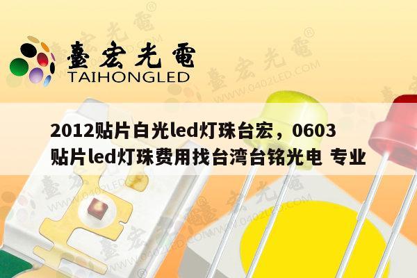 2012贴片白光led灯珠台宏，0603贴片led灯珠费用找台湾台铭光电 专业-第1张图片-led灯珠, 贴片led灯珠, 直插led灯珠, 大功率灯珠, 3528灯珠, led灯珠厂家广东台宏光电科技有限公司 服务热线400-689-8189