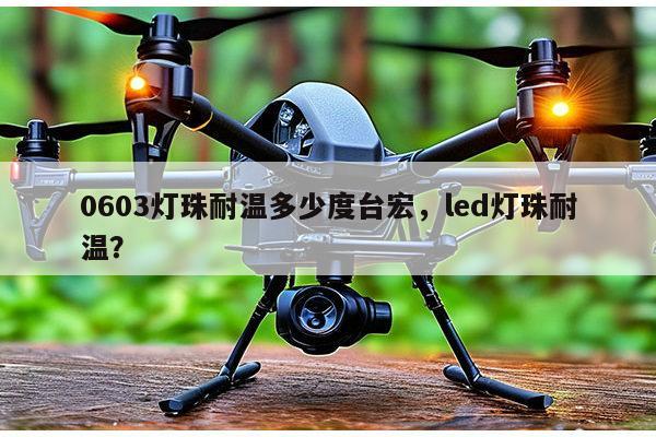 0603灯珠耐温多少度台宏,led灯珠耐温?-第1张图片-led灯珠, 贴片led灯珠, 直插led灯珠, 大功率灯珠, 3528灯珠, led灯珠厂家广东台宏光电科技有限公司 服务热线400-689-8189 0603灯珠耐温多少度台宏,led灯珠耐温?-第1张图片-led灯珠, 贴片led灯珠, 直插led灯珠, 大功率灯珠, 3528灯珠, led灯珠厂家广东台宏光电科技有限公司 服务热线400-689-8189