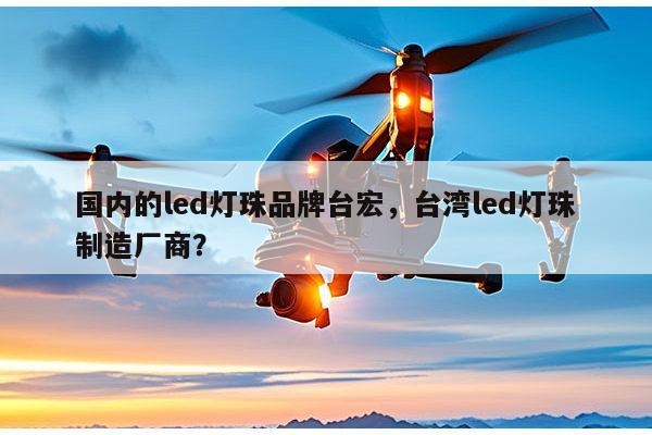 国内的led灯珠品牌台宏,台湾led灯珠制造厂商?-第1张图片-led灯珠, 贴片led灯珠, 直插led灯珠, 大功率灯珠, 3528灯珠, led灯珠厂家广东台宏光电科技有限公司 服务热线400-689-8189 国内的led灯珠品牌台宏,台湾led灯珠制造厂商?-第1张图片-led灯珠, 贴片led灯珠, 直插led灯珠, 大功率灯珠, 3528灯珠, led灯珠厂家广东台宏光电科技有限公司 服务热线400-689-8189