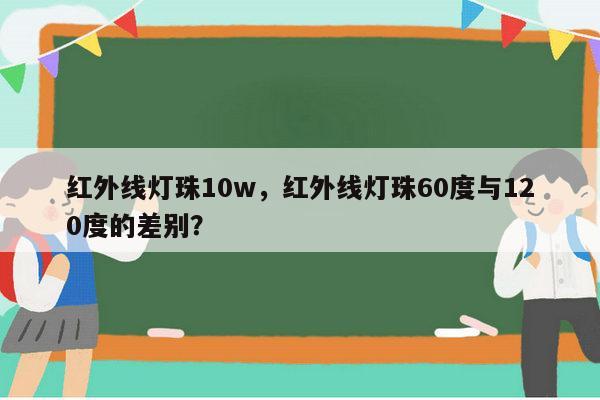 红外线灯珠10w，红外线灯珠60度与120度的差别？-第1张图片-led灯珠, 贴片led灯珠, 直插led灯珠, 大功率灯珠, 3528灯珠, led灯珠厂家广东台宏光电科技有限公司 服务热线400-689-8189