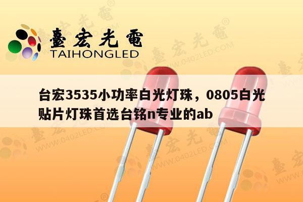 台宏3535小功率白光灯珠,0805白光贴片灯珠首选台铭n专业的ab-第1张图片-led灯珠, 贴片led灯珠, 直插led灯珠, 大功率灯珠, 3528灯珠, led灯珠厂家广东台宏光电科技有限公司 服务热线400-689-8189 台宏3535小功率白光灯珠,0805白光贴片灯珠首选台铭n专业的ab-第1张图片-led灯珠, 贴片led灯珠, 直插led灯珠, 大功率灯珠, 3528灯珠, led灯珠厂家广东台宏光电科技有限公司 服务热线400-689-8189