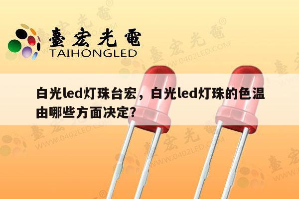 白光led灯珠台宏，白光led灯珠的色温由哪些方面决定？-第1张图片-led灯珠, 贴片led灯珠, 直插led灯珠, 大功率灯珠, 3528灯珠, led灯珠厂家广东台宏光电科技有限公司 服务热线400-689-8189