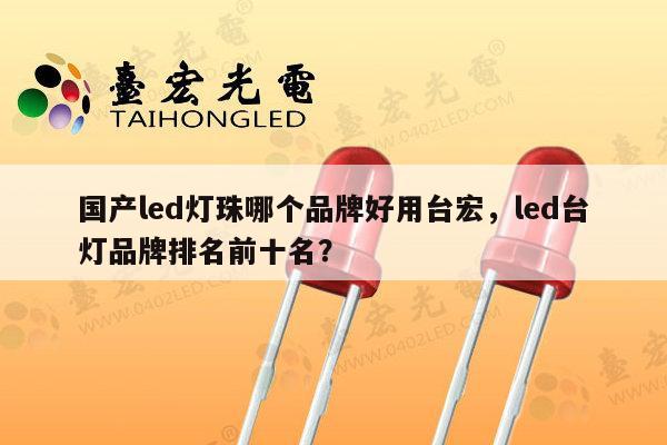 国产led灯珠哪个品牌好用台宏，led台灯品牌排名前十名？-第1张图片-led灯珠, 贴片led灯珠, 直插led灯珠, 大功率灯珠, 3528灯珠, led灯珠厂家广东台宏光电科技有限公司 服务热线400-689-8189