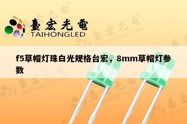 f5草帽灯珠白光规格台宏,8mm草帽灯参数-第1张图片-led灯珠, 贴片led灯珠, 直插led灯珠, 大功率灯珠, 3528灯珠, led灯珠厂家广东台宏光电科技有限公司 服务热线400-689-8189 f5草帽灯珠白光规格台宏,8mm草帽灯参数-第1张图片-led灯珠, 贴片led灯珠, 直插led灯珠, 大功率灯珠, 3528灯珠, led灯珠厂家广东台宏光电科技有限公司 服务热线400-689-8189