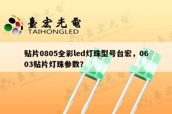 贴片0805全彩led灯珠型号台宏，0603贴片灯珠参数？-第1张图片-led灯珠, 贴片led灯珠, 直插led灯珠, 大功率灯珠, 3528灯珠, led灯珠厂家广东台宏光电科技有限公司 服务热线400-689-8189