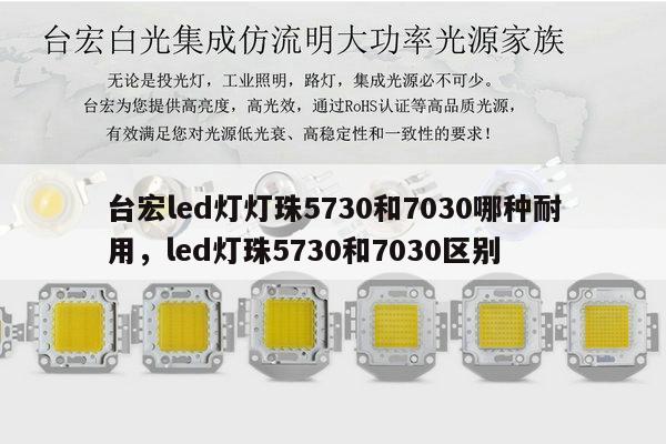 台宏led灯灯珠5730和7030哪种耐用,led灯珠5730和7030区别-第1张图片-led灯珠, 贴片led灯珠, 直插led灯珠, 大功率灯珠, 3528灯珠, led灯珠厂家广东台宏光电科技有限公司 服务热线400-689-8189 台宏led灯灯珠5730和7030哪种耐用,led灯珠5730和7030区别-第1张图片-led灯珠, 贴片led灯珠, 直插led灯珠, 大功率灯珠, 3528灯珠, led灯珠厂家广东台宏光电科技有限公司 服务热线400-689-8189
