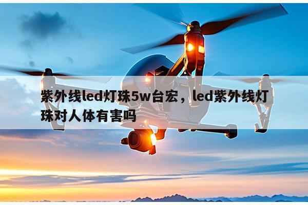 紫外线led灯珠5w台宏，led紫外线灯珠对人体有害吗-第1张图片-led灯珠, 贴片led灯珠, 直插led灯珠, 大功率灯珠, 3528灯珠, led灯珠厂家广东台宏光电科技有限公司 服务热线400-689-8189