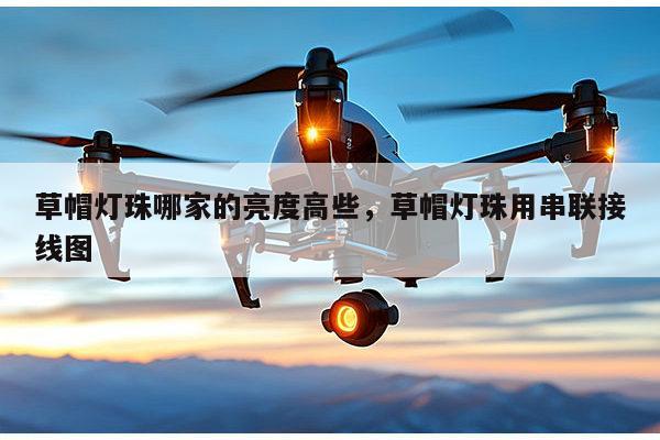 草帽灯珠哪家的亮度高些,草帽灯珠用串联接线图-第1张图片-led灯珠, 贴片led灯珠, 直插led灯珠, 大功率灯珠, 3528灯珠, led灯珠厂家广东台宏光电科技有限公司 服务热线400-689-8189 草帽灯珠哪家的亮度高些,草帽灯珠用串联接线图-第1张图片-led灯珠, 贴片led灯珠, 直插led灯珠, 大功率灯珠, 3528灯珠, led灯珠厂家广东台宏光电科技有限公司 服务热线400-689-8189