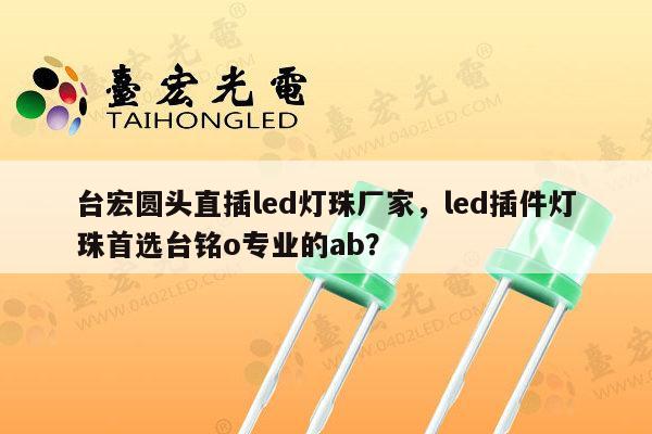 台宏圆头直插led灯珠厂家，led插件灯珠首选台铭o专业的ab？-第1张图片-led灯珠, 贴片led灯珠, 直插led灯珠, 大功率灯珠, 3528灯珠, led灯珠厂家广东台宏光电科技有限公司 服务热线400-689-8189