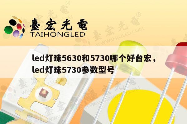 led灯珠5630和5730哪个好台宏,led灯珠5730参数型号-第1张图片-led灯珠, 贴片led灯珠, 直插led灯珠, 大功率灯珠, 3528灯珠, led灯珠厂家广东台宏光电科技有限公司 服务热线400-689-8189 led灯珠5630和5730哪个好台宏,led灯珠5730参数型号-第1张图片-led灯珠, 贴片led灯珠, 直插led灯珠, 大功率灯珠, 3528灯珠, led灯珠厂家广东台宏光电科技有限公司 服务热线400-689-8189