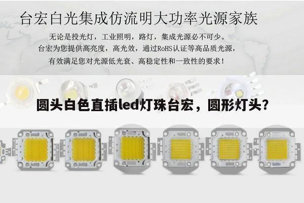 圆头白色直插led灯珠台宏,圆形灯头?-第1张图片-led灯珠, 贴片led灯珠, 直插led灯珠, 大功率灯珠, 3528灯珠, led灯珠厂家广东台宏光电科技有限公司 服务热线400-689-8189 圆头白色直插led灯珠台宏,圆形灯头?-第1张图片-led灯珠, 贴片led灯珠, 直插led灯珠, 大功率灯珠, 3528灯珠, led灯珠厂家广东台宏光电科技有限公司 服务热线400-689-8189