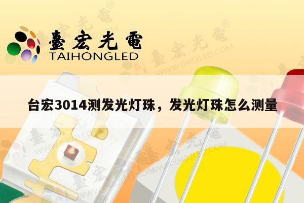 台宏3014测发光灯珠,发光灯珠怎么测量-第1张图片-led灯珠, 贴片led灯珠, 直插led灯珠, 大功率灯珠, 3528灯珠, led灯珠厂家广东台宏光电科技有限公司 服务热线400-689-8189 台宏3014测发光灯珠,发光灯珠怎么测量-第1张图片-led灯珠, 贴片led灯珠, 直插led灯珠, 大功率灯珠, 3528灯珠, led灯珠厂家广东台宏光电科技有限公司 服务热线400-689-8189