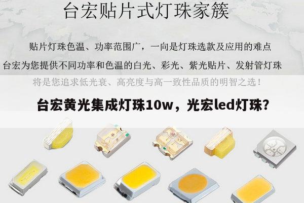 台宏黄光集成灯珠10w，光宏led灯珠？-第1张图片-led灯珠, 贴片led灯珠, 直插led灯珠, 大功率灯珠, 3528灯珠, led灯珠厂家广东台宏光电科技有限公司 服务热线400-689-8189