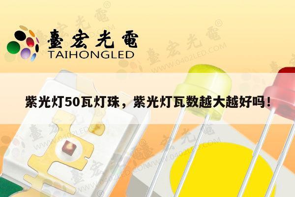 紫光灯50瓦灯珠，紫光灯瓦数越大越好吗！-第1张图片-led灯珠, 贴片led灯珠, 直插led灯珠, 大功率灯珠, 3528灯珠, led灯珠厂家广东台宏光电科技有限公司 服务热线400-689-8189