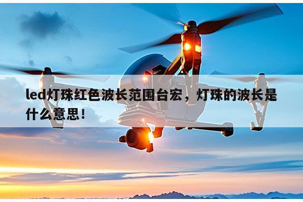 led灯珠红色波长范围台宏，灯珠的波长是什么意思！-第1张图片-led灯珠, 贴片led灯珠, 直插led灯珠, 大功率灯珠, 3528灯珠, led灯珠厂家广东台宏光电科技有限公司 服务热线400-689-8189