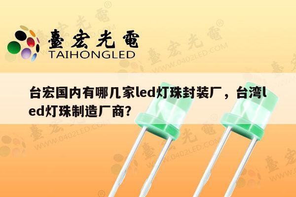 台宏国内有哪几家led灯珠封装厂，台湾led灯珠制造厂商？-第1张图片-led灯珠, 贴片led灯珠, 直插led灯珠, 大功率灯珠, 3528灯珠, led灯珠厂家广东台宏光电科技有限公司 服务热线400-689-8189