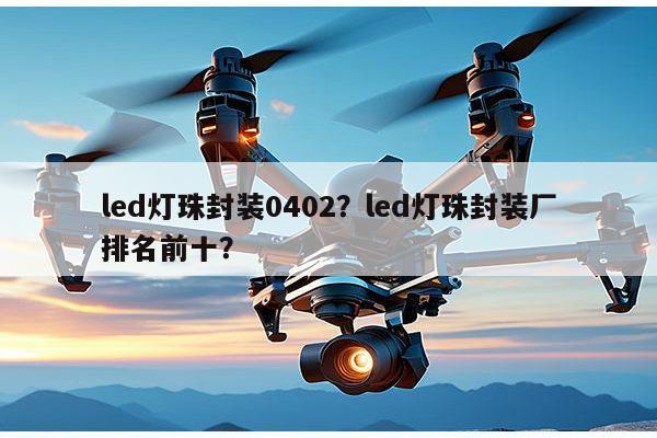 led灯珠封装0402？led灯珠封装厂排名前十？-第1张图片-led灯珠, 贴片led灯珠, 直插led灯珠, 大功率灯珠, 3528灯珠, led灯珠厂家广东台宏光电科技有限公司 服务热线400-689-8189