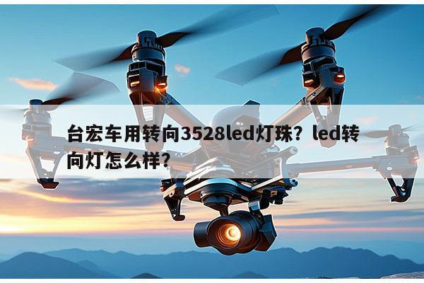 台宏车用转向3528led灯珠？led转向灯怎么样？-第1张图片-led灯珠, 贴片led灯珠, 直插led灯珠, 大功率灯珠, 3528灯珠, led灯珠厂家广东台宏光电科技有限公司 服务热线400-689-8189