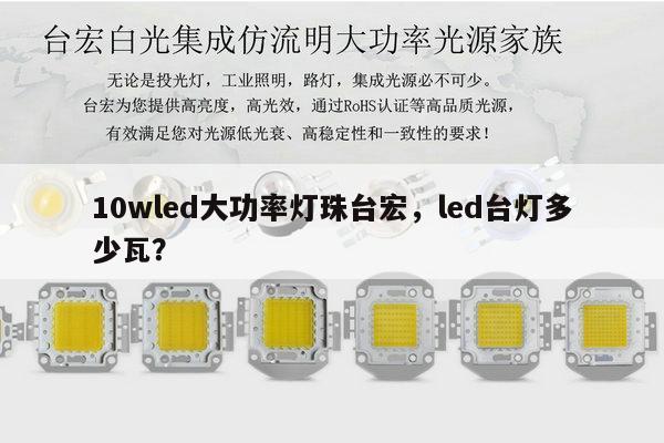 10wled大功率灯珠台宏，led台灯多少瓦？-第1张图片-led灯珠, 贴片led灯珠, 直插led灯珠, 大功率灯珠, 3528灯珠, led灯珠厂家广东台宏光电科技有限公司 服务热线400-689-8189