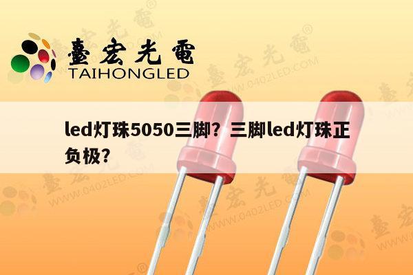 led灯珠5050三脚？三脚led灯珠正负极？-第1张图片-led灯珠, 贴片led灯珠, 直插led灯珠, 大功率灯珠, 3528灯珠, led灯珠厂家广东台宏光电科技有限公司 服务热线400-689-8189