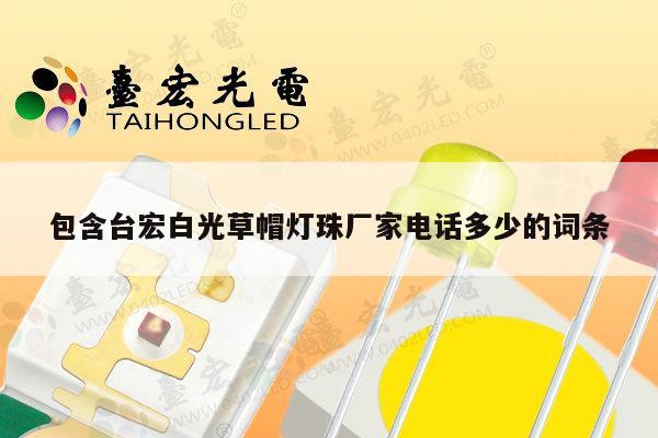 包含台宏白光草帽灯珠厂家电话多少的词条-第1张图片-led灯珠, 贴片led灯珠, 直插led灯珠, 大功率灯珠, 3528灯珠, led灯珠厂家广东台宏光电科技有限公司 服务热线400-689-8189