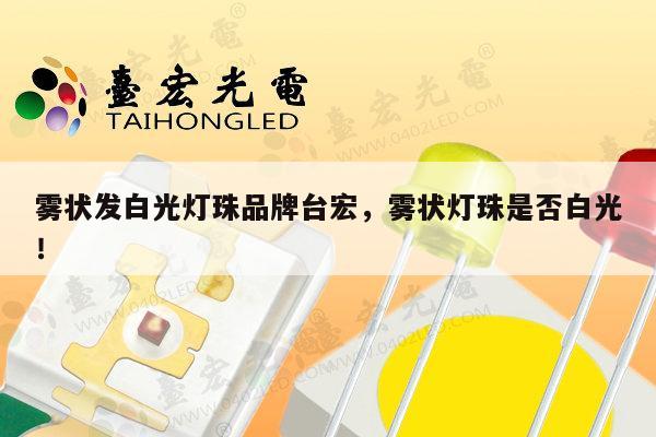 雾状发白光灯珠品牌台宏,雾状灯珠是否白光!-第1张图片-led灯珠, 贴片led灯珠, 直插led灯珠, 大功率灯珠, 3528灯珠, led灯珠厂家广东台宏光电科技有限公司 服务热线400-689-8189 雾状发白光灯珠品牌台宏,雾状灯珠是否白光!-第1张图片-led灯珠, 贴片led灯珠, 直插led灯珠, 大功率灯珠, 3528灯珠, led灯珠厂家广东台宏光电科技有限公司 服务热线400-689-8189