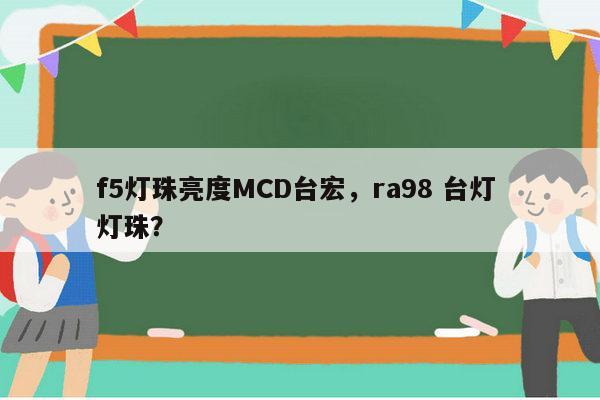 f5灯珠亮度MCD台宏，ra98 台灯 灯珠？-第1张图片-led灯珠, 贴片led灯珠, 直插led灯珠, 大功率灯珠, 3528灯珠, led灯珠厂家广东台宏光电科技有限公司 服务热线400-689-8189