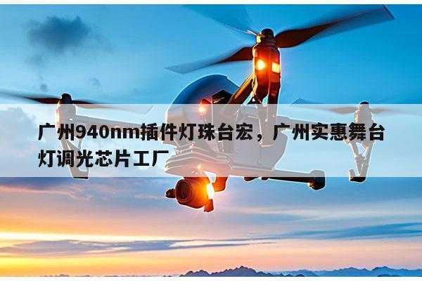 广州940nm插件灯珠台宏，广州实惠舞台灯调光芯片工厂-第1张图片-led灯珠, 贴片led灯珠, 直插led灯珠, 大功率灯珠, 3528灯珠, led灯珠厂家广东台宏光电科技有限公司 服务热线400-689-8189