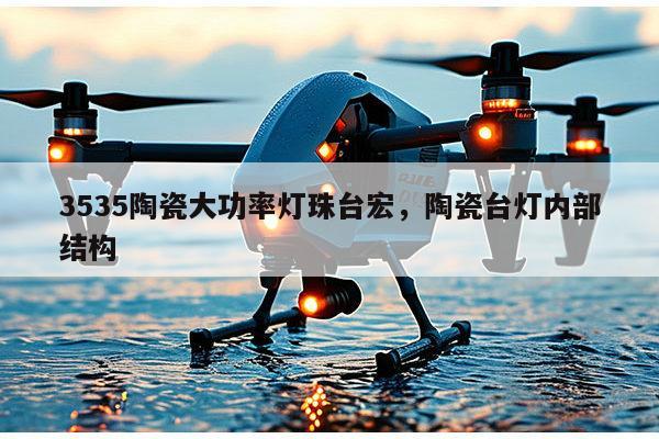 3535陶瓷大功率灯珠台宏，陶瓷台灯内部结构-第1张图片-led灯珠, 贴片led灯珠, 直插led灯珠, 大功率灯珠, 3528灯珠, led灯珠厂家广东台宏光电科技有限公司 服务热线400-689-8189