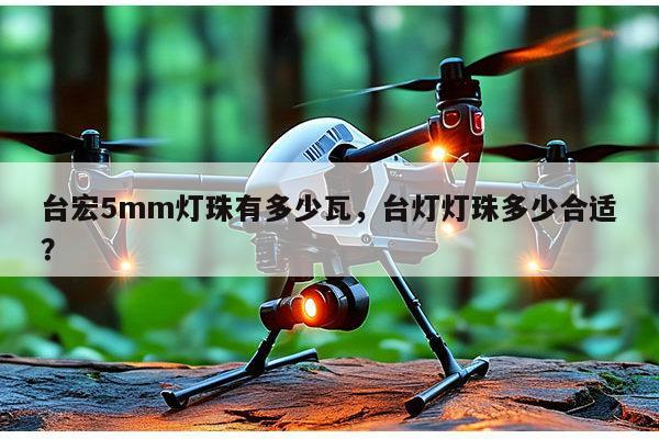 台宏5mm灯珠有多少瓦，台灯灯珠多少合适？-第1张图片-led灯珠, 贴片led灯珠, 直插led灯珠, 大功率灯珠, 3528灯珠, led灯珠厂家广东台宏光电科技有限公司 服务热线400-689-8189