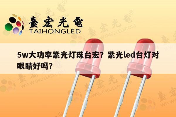 5w大功率紫光灯珠台宏？紫光led台灯对眼睛好吗？-第1张图片-led灯珠, 贴片led灯珠, 直插led灯珠, 大功率灯珠, 3528灯珠, led灯珠厂家广东台宏光电科技有限公司 服务热线400-689-8189