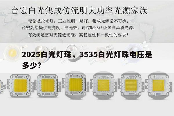 2025白光灯珠，3535白光灯珠电压是多少？-第1张图片-led灯珠, 贴片led灯珠, 直插led灯珠, 大功率灯珠, 3528灯珠, led灯珠厂家广东台宏光电科技有限公司 服务热线400-689-8189