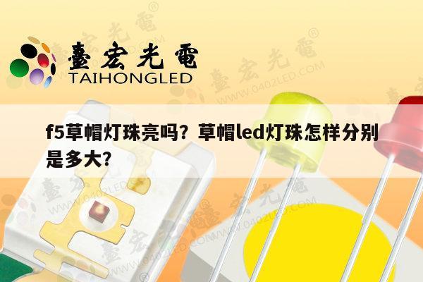 f5草帽灯珠亮吗？草帽led灯珠怎样分别是多大？-第1张图片-led灯珠, 贴片led灯珠, 直插led灯珠, 大功率灯珠, 3528灯珠, led灯珠厂家广东台宏光电科技有限公司 服务热线400-689-8189