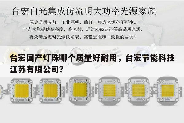 台宏国产灯珠哪个质量好耐用，台宏节能科技江苏有限公司？-第1张图片-led灯珠, 贴片led灯珠, 直插led灯珠, 大功率灯珠, 3528灯珠, led灯珠厂家广东台宏光电科技有限公司 服务热线400-689-8189