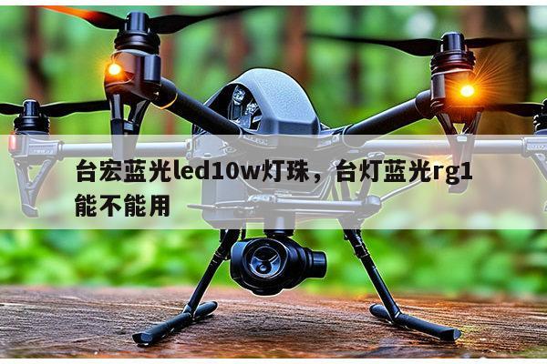台宏蓝光led10w灯珠，台灯蓝光rg1能不能用-第1张图片-led灯珠, 贴片led灯珠, 直插led灯珠, 大功率灯珠, 3528灯珠, led灯珠厂家广东台宏光电科技有限公司 服务热线400-689-8189