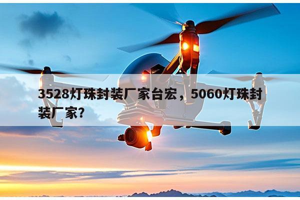3528灯珠封装厂家台宏，5060灯珠封装厂家？-第1张图片-led灯珠, 贴片led灯珠, 直插led灯珠, 大功率灯珠, 3528灯珠, led灯珠厂家广东台宏光电科技有限公司 服务热线400-689-8189